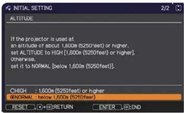 INITIAL SETTING 2/2 ALTITUDE If the projector is used at an altitude of about 1,600m (5250feet) or higher. set ALTITUDE to HIGH [1,600m (5250feet) or higher]. Otherwise. set it to NORMAL [below 1,600m (5250feet)]. ○HIGH : 1,600m (5250feet) or higher @NORMAL : below 1,600m (5250feet) RESET ○+●RETURN ENTER ●●END