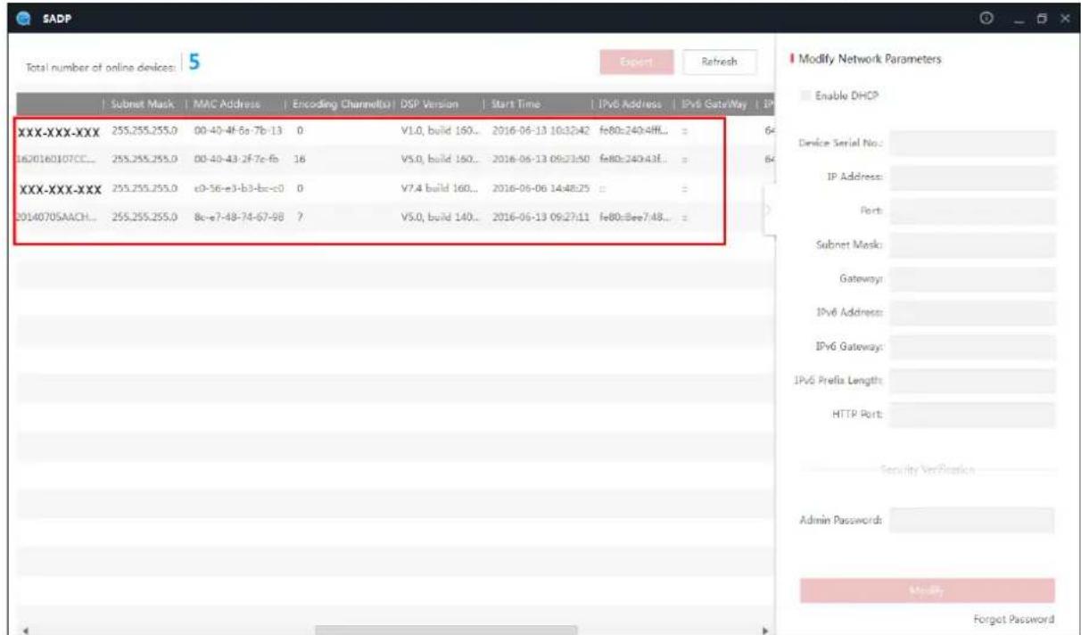 SADP Total number of online devices: 5 Export Refresh Submit Mask MAC Address Encoding Channel(s) DSP Version Start Time IPv6 Address IPv6 GateWay IP XXX-XXX-XXX 255.255.255.0 00-40-4f-6a-7b-13 0 V1.0, build 160.. 2016-06-13 10:32:42 fe80:e240:4HL.. = 1620160107CC... 255.255.255.0 00-40-43-2F-7c-fb 16 V5.0, build 160.. 2016-06-13 09:23:50 fe80:e240:43f.. = XXX-XXX-XXX 255.255.255.0 c0-56-e3-b3-bc-c0 0 V7.4 build 160.. 2016-06-06 14:48:25 = = 20140705AACH... 255.255.255.0 8c-e7-48-74-67-98 ? V5.0, build 140.. 2016-06-13 09:27:11 fe80:eee7:48... = Modify Network Parameters Enable DHCP Device Serial No.: IP Address: Ports: Subnet Mask: Gateway: IPv6 Address: IPv6 Gateway: IPv6 Prefix Length: HTTP Port: Security Verification Admin Password: Modify Forget Password
