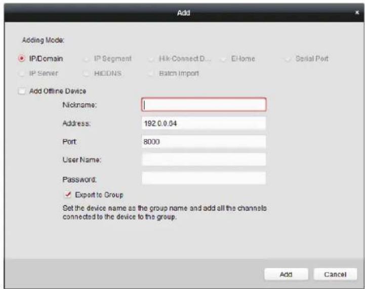 Add Adding Mode: IP/Domain IP Segment Hik Connect D... E-Home Serial Port IP Server HODNS Batch Import Add Offline Device Nickname: Address: 192.0.0.04 Port: 8000 User Name: Password: ✓ Export to Group Set the device name as the group name and add all the channels connected to the device to the group. Add Cancel