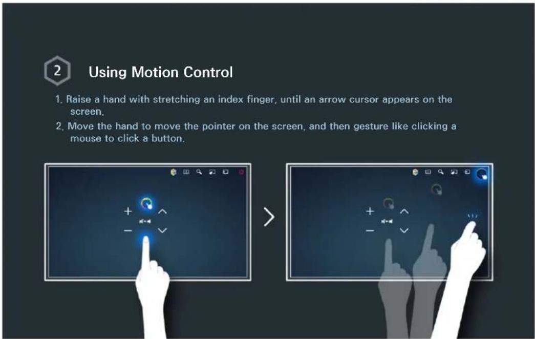 2 Using Motion Control 1. Raise a hand with stretching an index finger, until an arrow cursor appears on the screen. 2. Move the hand to move the pointer on the screen, and then gesture like clicking a mouse to click a button.