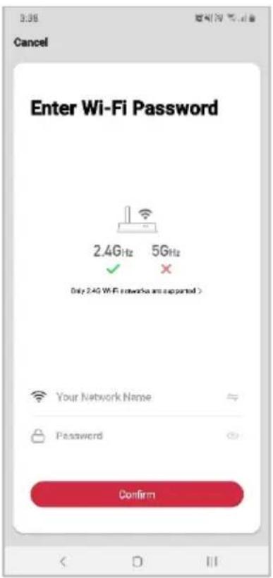 3:38 Cancel Enter Wi-Fi Password 2.4GHz 5GHz ✓ ✗ Only 2.4G WiFi networks are supported > Your Network Name Password Confirm