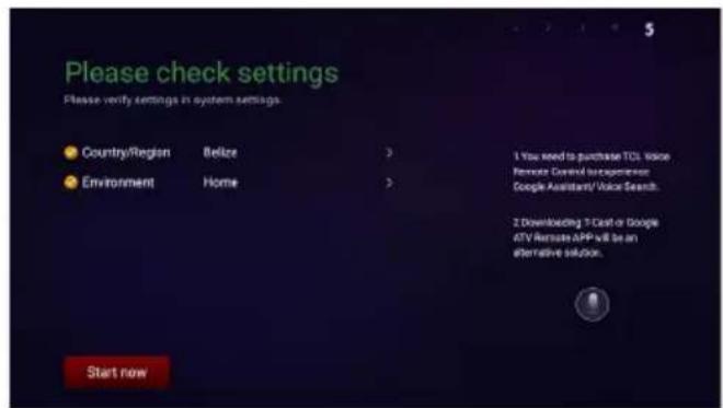 Please check settings Please verify settings in system settings. Country/Region Belize Environment Home 1. You need to purchase TCL Voice Remove General Management Google Assistant/Video Search 2. Downloading X-Cash or Google ATV license APP will be an alternative solution. Start now