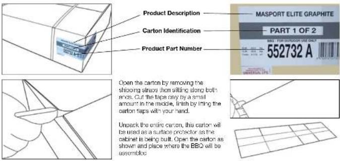 Product Description MASPOT ELITE GRAPHITE PART 1 OF 2 Carton Identification 552732 A Product Part Number Open the carton by removing the shooting chains then sitting along both encks. Cut the tape only by a small amount in the mode, finish by lining the carton taps with your hand. Unpack the entire carton, this carton will be used as a surface protector as the cabinet is being built. Open the carton as shown and place where the BBQ will be assembled