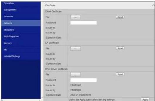 Operation Management Schedule Network Interactive Multi Projection Memory Info Initial/All Settings Certificate Client Certificate File Password Issued by Issued by Expiration Date CA certificate File Issued by Issued by Expiration Date Web Server Certificate File Password Issued by Issued by Expiration Date 2105-01-01 00:00:00 Select the Apply button after selecting settings. Apply