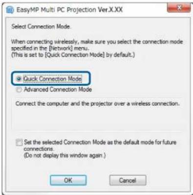 EasyMP Multi PC Projection Ver.X.XX Select Connection Mode. When connecting wirelessly, make sure you select the connection mode specified in the [Network] menu. (This is set to [Quick Connection Mode] by default.) ● Quick Connection Mode ○ Advanced Connection Mode Connect the computer and the projector over a wireless connection. ● Set the selected Connection Mode as the default mode for future connections. (Do not display this window again.) OK Cancel