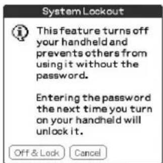 System Lockout This feature turns off your handheld and prevents others from using it without the password. Entering the password the next time you turn on your handheld will unlock it. Off & Lock Cancel