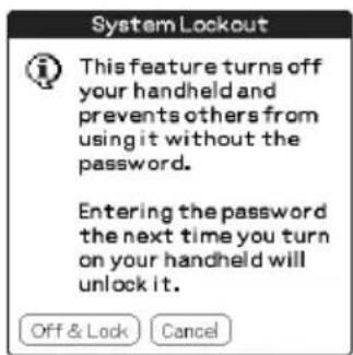 System Lockout This feature turns off your handheld and prevents others from using it without the password. Entering the password the next time you turn on your handheld will unlock it. Off & Lock Cancel