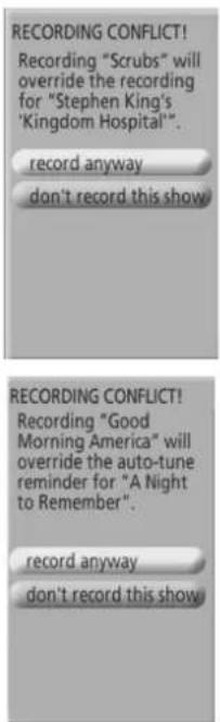 RECORDING CONFLICT! Recording "Scrubs" will override the recording for "Stephen King's Kingdom Hospital". record anyway don't record this show RECORDING CONFLICT! Recording "Good Morning America" will override the auto-tune reminder for "A Night to Remember". record anyway don't record this show
