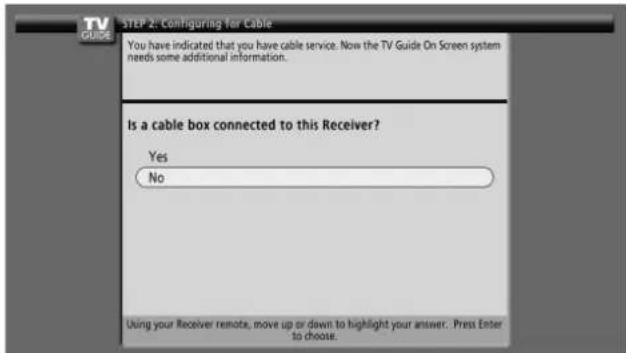 STEP 2: Configuring for Cable You have indicated that you have cable service. Now the TV Guide On Screen system needs some additional information. Is a cable box connected to this Receiver? Yes No Using your Receiver remote, move up or down to highlight your answer. Press Enter to choose.
