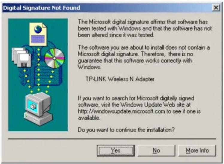 Digital Signature Not Found The Microsoft digital signature affirms that software has been tested with Windows and that the software has not been altered since it was tested. The software you are about to install does not contain a Microsoft digital signature. Therefore, there is no guarantee that this software works correctly with Windows. TP-LINK Wireless N Adapter If you want to search for Microsoft digitally signed software, visit the Windows Update Web site at http://windowsupdate.microsoft.com to see if one is available. Do you want to continue the installation? Yes No More Info