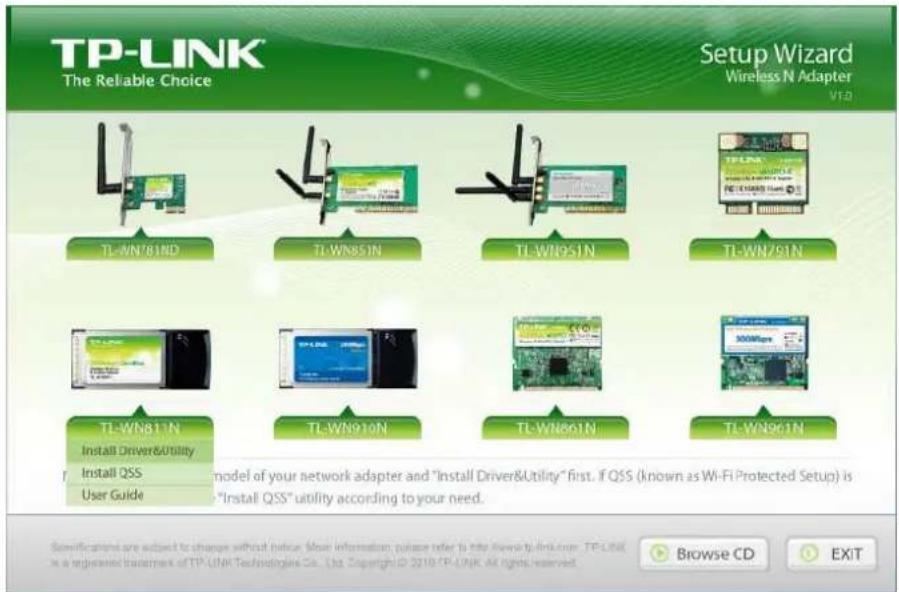 TP-LINK The Reliable Choice Setup Wizard Wireless N Adapter VTD TL-WN781ND TL-WN85IN TL-WN95IN TL-WN79IN TL-WN81IN TL-WN910N TL-WN86IN TL-WN96IN Install Driver&Utility Install QSS User Guide model of your network adapter and "Install Driver&Utility" first. If QSS (known as Wi-Fi Protected Setup) is "Install QSS" utility according to your need. Browse CD EXIT