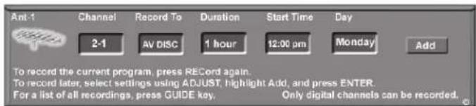 Ant-1 Channel Record To Duration Start Time Day 2-1 AV DISC 1 hour 12:00 pm Monday Add To record the current program, press RECORD again. To record later, select settings using ADJUST, highlight Add, and press ENTER. For a list of all recordings, press GUIDE key. Only digital channels can be recorded.