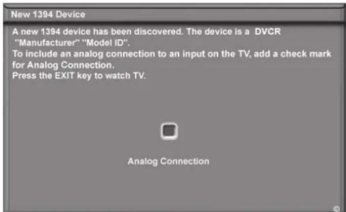 New 1394 Device A new 1394 device has been discovered. The device is a DVCR "Manufacturer" "Model ID". To include an analog connection to an input on the TV, add a check mark for Analog Connection. Press the EXIT key to watch TV. Analog Connection
