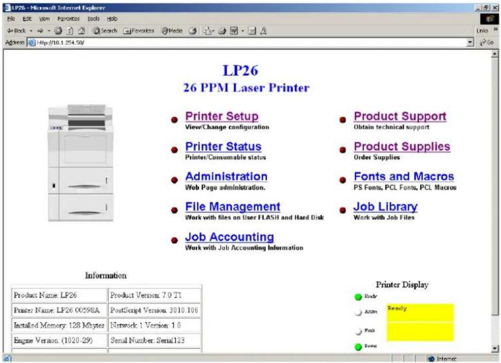 LP26 26 PPM Laser Printer Printer Setup View/Change configuration Printer Status Printer/Consumable status Administration Web Page administration. File Management Work with files on User FLASH and Hard Disk Job Accounting Work with Job Accounting Information Product Support Obtain technical support Product Supplies Order Supplies Fonts and Macros PS Fonts, PCL Fonts, PCL Macros Job Library Work with Job Files Information Product Name: LP26 Product Version: 7.0 T1 Printer Name: LP26 00598A PostScript Version: 3010.106 Installed Memory: 128 Mbytes Network 1 Version: 1.0 Engine Version: (1020-29) Serial Number: Serial123 Printer Display Ready Fast Fork