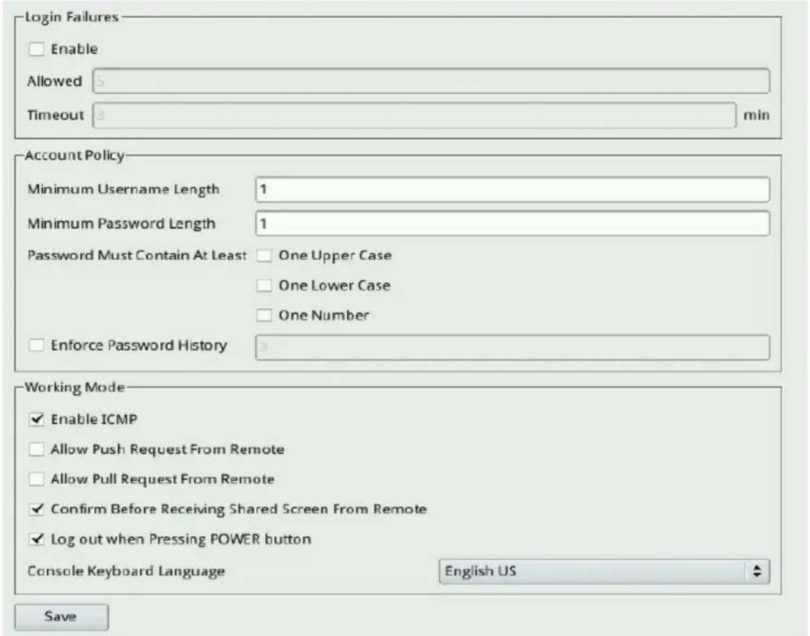Login Failures Enable Allowed 5 Timeout 3 min Account Policy Minimum Username Length 1 Minimum Password Length 1 Password Must Contain At Least One Upper Case One Lower Case One Number Enforce Password History 3 Working Mode Enable ICMP Allow Push Request From Remote Allow Pull Request From Remote Confirm Before Receiving Shared Screen From Remote Log out when Pressing POWER button Console Keyboard Language English US Save