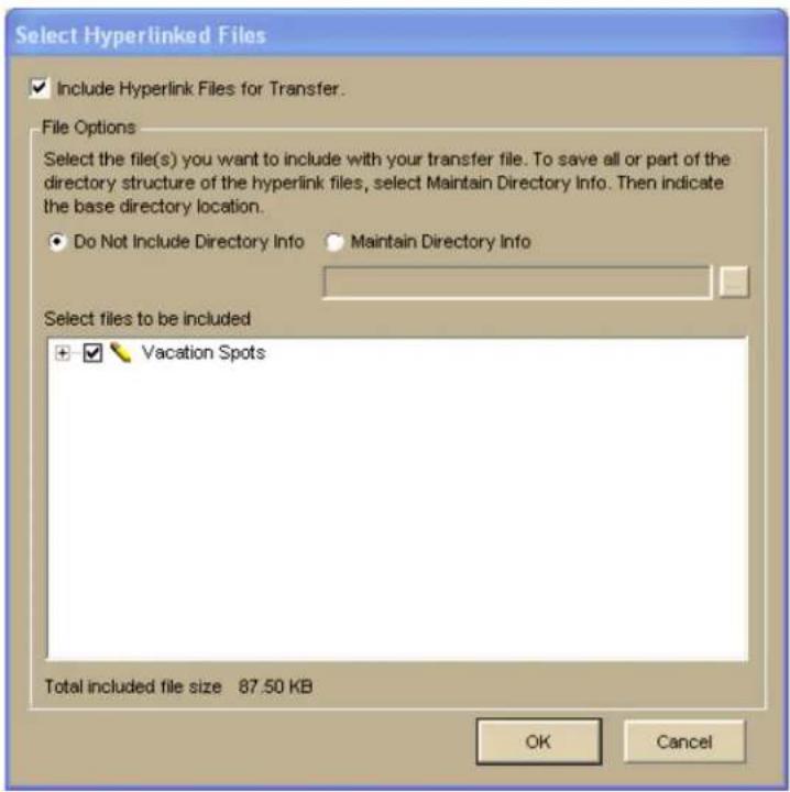 Select Hyperlinked Files Include Hyperlink Files for Transfer. File Options Select the file(s) you want to include with your transfer file. To save all or part of the directory structure of the hyperlink files, select Maintain Directory Info. Then indicate the base directory location. Do Not Include Directory Info Maintain Directory Info Select files to be included + Vacation Spots Total included file size 87.50 KB OK Cancel