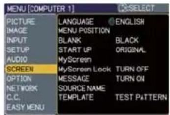 MENU [COMPUTER 1] PICTURE IMAGE INPUT SETUP AUDIO SCREEN OPTION NETWORK C.C. EASY MENU LANGUAGE ENGLISH MENU POSITION BLANK BLACK START UP ORIGINAL MyScreen MyScreen Lock TURN OFF MESSAGE TURN ON SOURCE NAME TEMPLATE TEST PATTERN