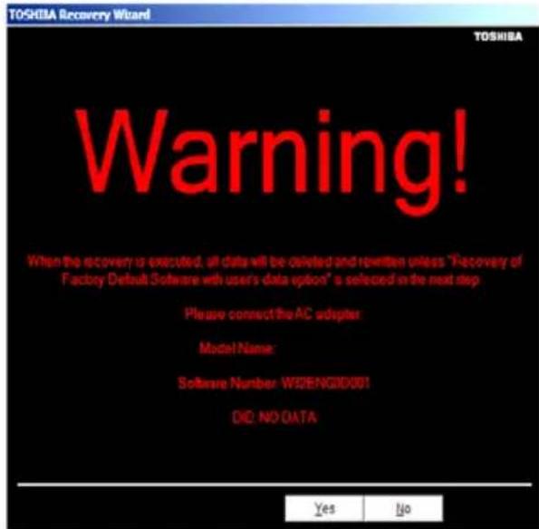 TOSHIBA Recovery Wizard TOSHIBA Warning! When the recovery is executed, all data will be deleted and rewritten unless "Recovery of Factory Default Software with user's data option" is selected in the next step Please connect the AC adapter Model Name: Software Number: W2E/NGID001 DID: NO DATA Yes No