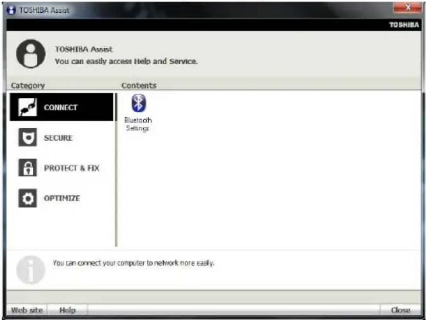 TOSHIBA Assist You can easily access Help and Service. Category Contents CONNECT SECURE PROTECT & FIX OPTIMIZE Bluetooth Settings You can connect your computer to network more easily. Web site Help Close
