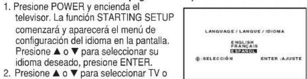 1. Presione POWER y encienda el television. La función STARTING SETUP comenzará y aparecerá el menú de configuración del idioma en la pantalla. Presione ▲ o ▼ para seleccionar su idioma deseado, presione ENTER. 2. Presione ▲ o ▼ para seleccionar TV o
