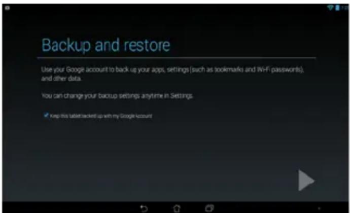 Backup and restore Use your Google account to back us your apps, settings (such as bookmarks and Wi-Fi passwords), and other data. You can change your backup settings anytime in Settings. ✓ Keep this tablet backed up with my Google account
