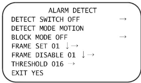 ALARM DETECT DETECT SWITCH OFF → DETECT MODE MOTION BLOCK MODE OFF → FRAME SET 01 ↓→ FRAME DISABLE 01 ↓→ THRESHOLD 016 → EXIT YES