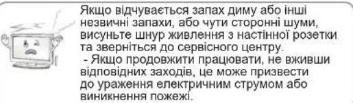 Якщо відчувається запах диму або інші незвичні запахи, або чути сторонні шуми, висуньте шнур живлення з настінної розетки та зверніться до сервісного центру. - Якщо продовжити працювати, не вживши відповідних заходів, це може призвести до ураження електричним струмом або виникнення пожежі.