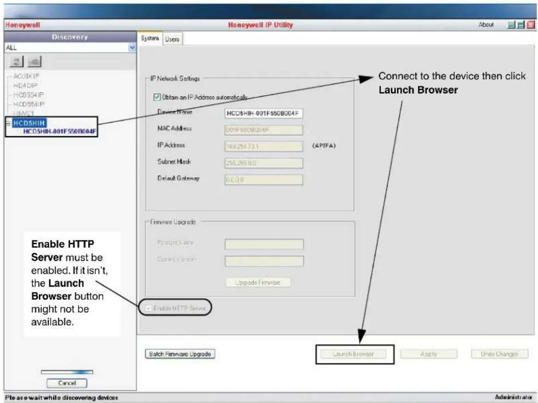 Honeywell Discovery System Users All ACUIK IP HD4IP HC0554 IP HC0554 IP HIVC1 HCD5HIH HCD5HIH-001F550B004F IP Network Settings Obtain an IP Address automatically Device Name HCD5HIH-001F550B004F MAC Address 001F550B004F IP Address 163.254.73.1 (APIFA) Subnet Mask 255.255.0.0 Default Gateway 0.0.0.0 Connect to the device then click Launch Browser Firmware Upgrade Product Name: Custom System: Upgrade Firmware Enable HTTP Server Batch Firmware Upgrade Launch Browser Apply Undo Changes Cancel Please wait while discovering devices Administrator