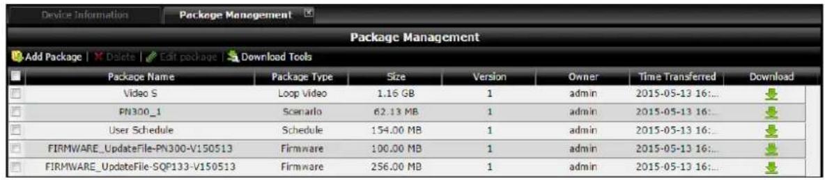 Device Information Package Management Package Management Add Package | Delete | Edit package | Download Tools Package Name Package Type Size Version Owner Time Transferred Download Video S Loop Video 1.16 GB 1 adults 2015-05-13 16:... PN300_1 Scenario 62.13 MB 1 adults 2015-05-13 16:... User Schedule Schedule 154.00 MB 1 adults 2015-05-13 16:... FIRMWARE_UpdateFile-PN300-V150513 Firmware 100.00 MB 1 adults 2015-05-13 16:... FIRMWARE_UpdateFile-SQP133-V150513 Firmware 256.00 MB 1 adults 2015-05-13 16:...