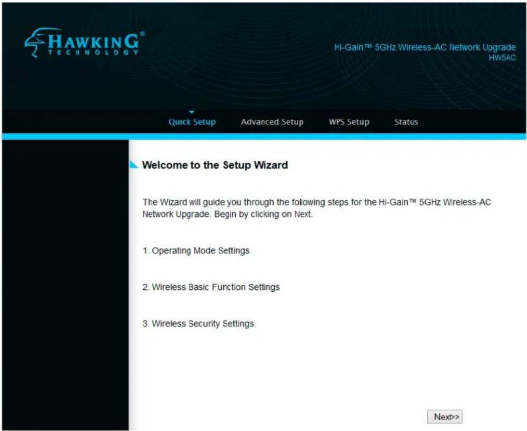 HAWKING® TECHNOLOGY HI-Gain™ 5GHz Wireless-AC Network Upgrade HW5AC Quick Setup Advanced Setup WPS Setup Status Welcome to the Setup Wizard The Wizard will guide you through the following steps for the Hi-Gain™ 5GHz Wireless-AC Network Upgrade. Begin by clicking on Next. 1. Operating Mode Settings 2. Wireless Basic Function Settings 3. Wireless Security Settings. Next>