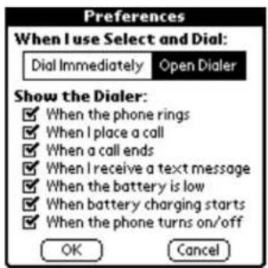 Preferences When I use Select and Dial: Dial Immediately Open Dialer Show the Dialer: ✓ When the phone rings ✓ When I place a call ✓ When a call ends ✓ When I receive a text message ✓ When the battery is low ✓ When battery charging starts ✓ When the phone turns on/off OK Cancel