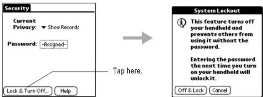 Security Current Privacy: ▼ Show Records Password: -Assigned- Tap here. Lock & Turn Off... Help System Lockout This feature turns off your handheld and prevents others from using it without the password. Entering the password the next time you turn on your handheld will unlock it. Off & Lock Cancel