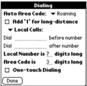 Dialing Auto Area Code: ▼ Roaming □ Add '1' for long-distance ▼ Local Calls: Dial _________ before number Dial _________ after number Local Number is 7_ digits long Area Code is 3_ digits long □ One-touch Dialing Done