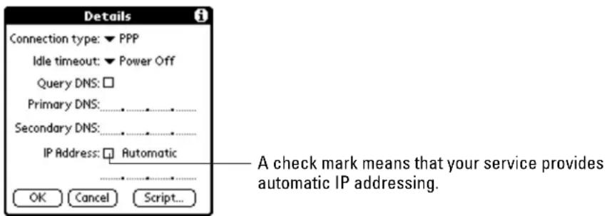 Details Connection type: ▼ PPP Idle timeout: ▼ Power Off Query DNS: □ Primary DNS: _________ Secondary DNS: _________ IP Address: □ Automatic OK Cancel Script... A check mark means that your service provides automatic IP addressing.