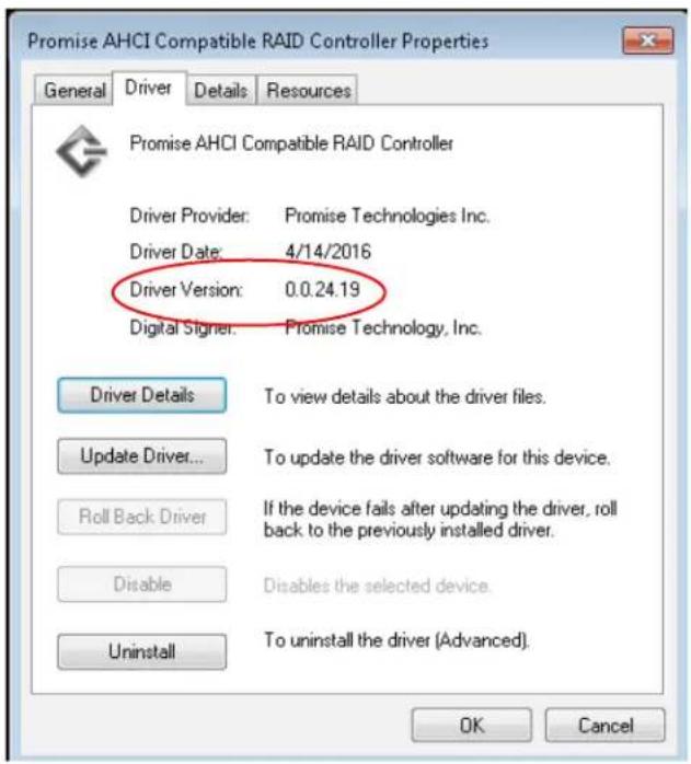 Promise AHCI Compatible RAID Controller Properties General Driver Details Resources Promise AHCI Compatible RAID Controller Driver Provider: Promise Technologies Inc. Driver Date: 4/14/2016 Driver Version: 0.0.24.19 Digital Signier: Promise Technology, Inc. Driver Details To view details about the driver files. Update Driver... To update the driver software for this device. Roll Back Driver If the device fails after updating the driver, roll back to the previously installed driver. Disable Disables the selected device. Uninstall To uninstall the driver (Advanced). OK Cancel