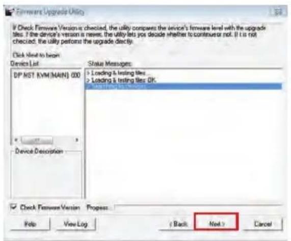 If Check Firmware Version is checked, the utility compares the device's firmware level with the upgrade tiles. If the device's version is never, the utility lets you decide whether to continue or not. (I) is not checked, the utility performs the upgrade directly. Click Next to begin Device List DP MST KVM (MAIN) 000 Device Description Status Messages Loading & testing tiles Loading & testing tiles OK OK Check Firmware Version Progress Help View Log Back Next Cancel