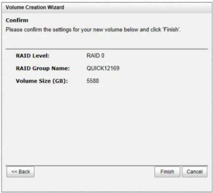 Volume Creation Wizard Confirm Please confirm the settings for your new volume below and click 'Finish'. RAID Level: RAID 0 RAID Group Name: QUICK12169 Volume Size (GB): 5588 << Back Finish Cancel