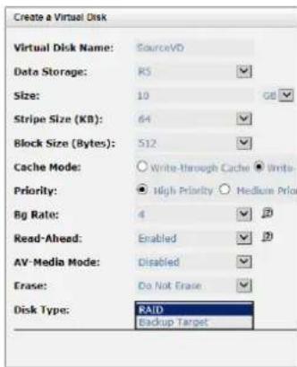 Create a Virtual Disk Virtual Disk Name: SourceVD Data Storage: R5 Size: 10 GB Stripe Size (KB): 64 Block Size (Bytes): 512 Cache Mode: Write-through Cache Write- Priority: High Priority Medium Price Bg Rate: 4 Read-Ahead: Enabled AV-Media Mode: Disabled Erase: Do Not Erase Disk Type: RAID Backup Target