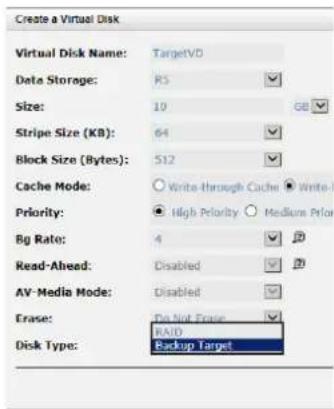 Create a Virtual Disk Virtual Disk Name: TargetVD Data Storage: R5 Size: 10 GB Stripe Size (KB): 64 Block Size (Bytes): 512 Cache Mode: Write-through Cache Write- Priority: High Priority Medium Prior Bg Rate: 4 Read-Ahead: Disabled AV-Media Mode: Disabled Erase: Do Not Erase Disk Type: RAID Backup Target