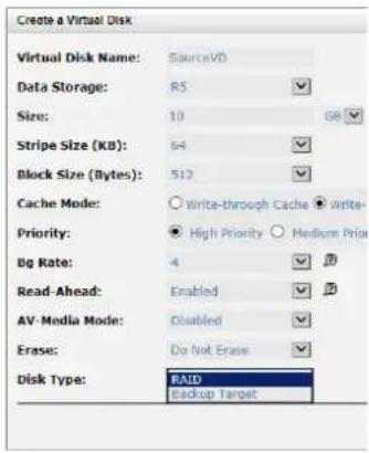 Create a Virtual Disk Virtual Disk Name: SourceVD Data Storage: R5 Size: 10 GB Stripe Size (KB): 64 Block Size (Bytes): 512 Cache Mode: Write-through Cache Write- Priority: High Priority Medium Price Big Rate: 4 B Read-Ahead: Enabled B AV-Media Mode: Disabled Erase: Do Not Erase Disk Type: RAID Backup Target