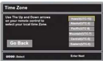 Time Zone Use The Up and Down arrows on your remote control to select your local Time Zone. Go Back Hewert(UTC-10) Ateles(UTC-9) Pacifi(UTC-8) Mountlo(UTC-7) Centrist(UTC-6) Eating(UTC-5) 00:00:Select Enter Next