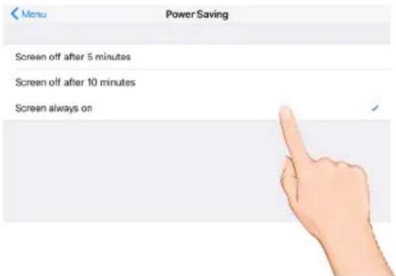 Menu Power Saving Screen off after 5 minutes Screen off after 10 minutes Screen always on