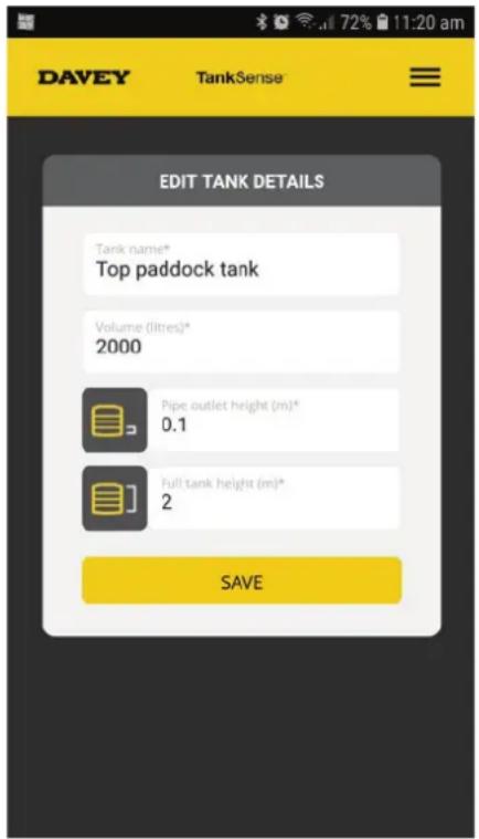 DAVEY TankSense EDIT TANK DETAILS Tank name* Top paddock tank Volume (litres)* 2000 Pipe outlet height (m)* 0.1 Full tank height (m)* 2 SAVE