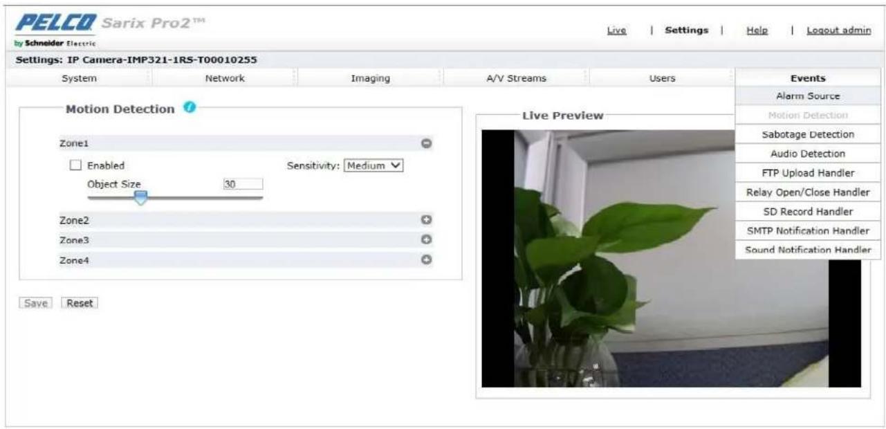 PELCO Sarix Pro2™ by Schneider Electric Live | Settings | Help | Logout admin Settings: IP Camera-IMP321-1RS-T00010255 System Network Imaging A/V Streams Users Motion Detection Zone1 Enabled Sensitivity: Medium Object Size 30 Zone2 Zone3 Zone4 Save Reset Live Preview Events Alarm Source Motion Detection Sabotage Detection Audio Detection FTP Upload Handler Relay Open/Close Handler SD Record Handler SMTP Notification Handler Sound Notification Handler