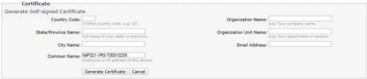 Certificate Generate Self-signed Certificate Country Code: Z-letter country code, e.g: US State/Province Name: Full name of your state or province. City Name: Common Name: IMP321-1RS-T00010255 Hostname or IP address of this device. Generate Certificate Cancel Organization Name: e.g: Your company name. Organization Unit Name: e.g: Your department or section. Email Address: