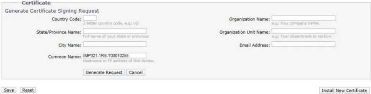 Certificate Generate Certificate Signing Request Country Code: Z-letter country code, e.g: US State/Province Name: Full name of your state or province. City Name: Common Name: IMP321-1RS-T00010255 Hostname or IP address of this device. Generate Request Cancel Organization Name: e.g: Your company name. Organization Unit Name: e.g: Your department or section. Email Address: Save Reset Install New Certificate