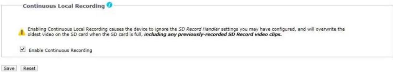 Continuous Local Recording ? Enabling Continuous Local Recording causes the device to ignore the SD Record Handler settings you may have configured, and will overwrite the oldest video on the SD card when the SD card is full, including any previously-recorded SD Record video clips. Enable Continuous Recording Save Reset