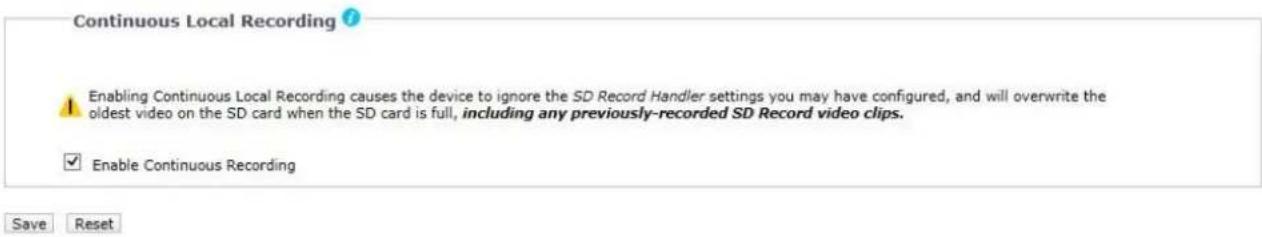 Continuous Local Recording ? Enabling Continuous Local Recording causes the device to ignore the SD Record Handler settings you may have configured, and will overwrite the oldest video on the SD card when the SD card is full, including any previously-recorded SD Record video clips. Enable Continuous Recording Save Reset