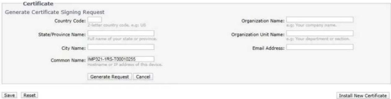 Certificate Generate Certificate Signing Request Country Code: Z-letter country code, e.g: US State/Province Name: Full name of your state or province. City Name: Common Name: IMP321-IRS-T00010255 Hostname or IP address of this device. Generate Request Cancel Organization Name: e.g: Your company name. Organization Unit Name: e.g: Your department or section. Email Address: Save Reset Install New Certificate