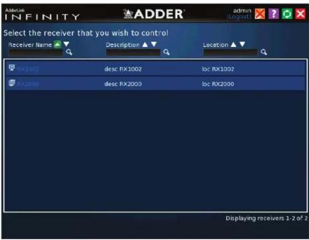 AdderLink INFINITY ADDER® admin (Logpat) Select the receiver that you wish to control Receiver Name ▼ Description ▼ Location ▼ RX1002 desc RX1002 loc RX1002 RX2000 desc RX2000 loc RX2000 Displaying receivers 1-2 of 2
